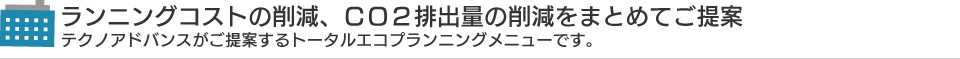 ランニングコストの削減、ＣＯ２排出量の削減をまとめてご提案